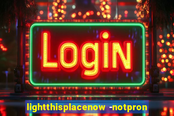 lightthisplacenow -notpron