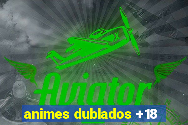 animes dublados +18