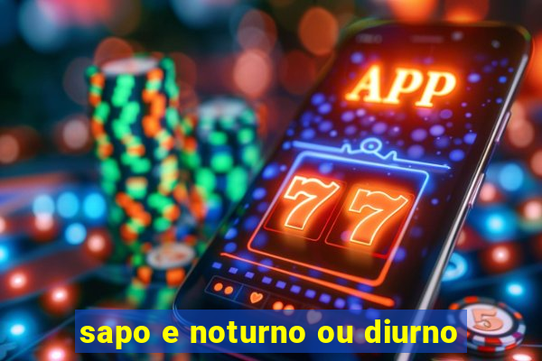 sapo e noturno ou diurno