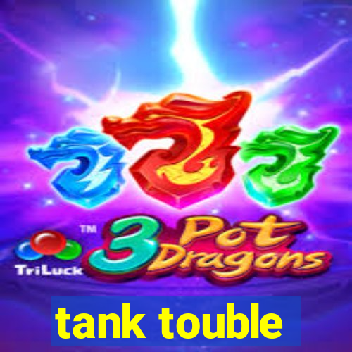 tank touble