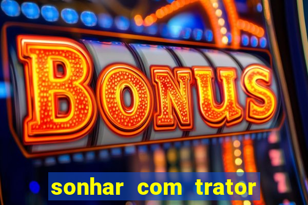 sonhar com trator que bicho jogar