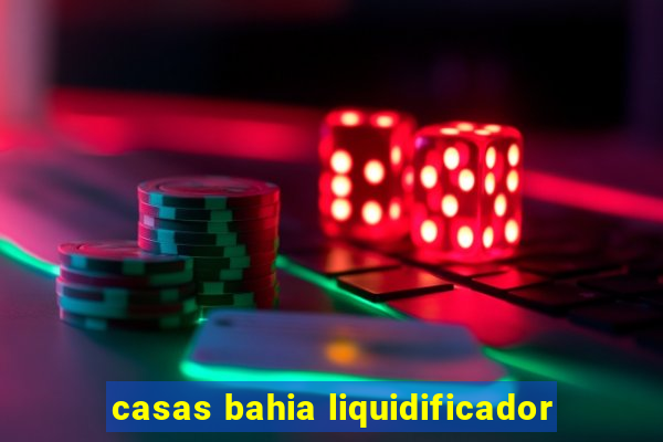 casas bahia liquidificador