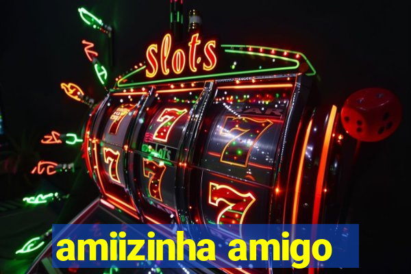 amiizinha amigo