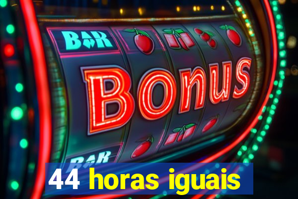 44 horas iguais