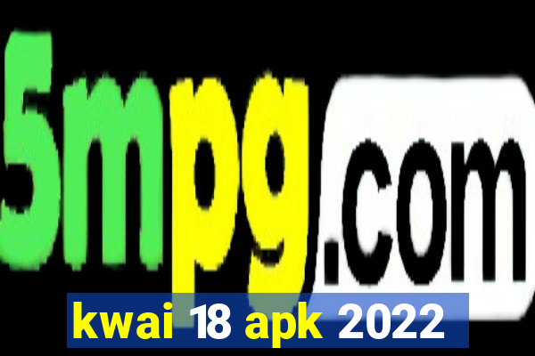 kwai 18 apk 2022