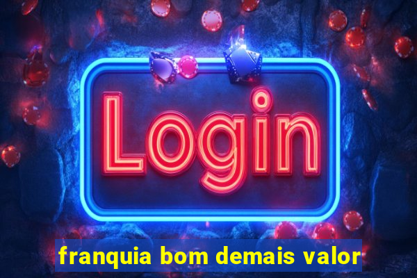franquia bom demais valor