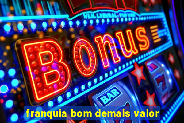 franquia bom demais valor