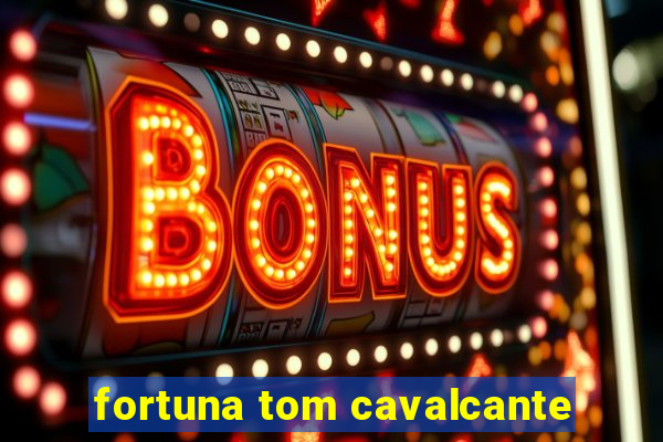 fortuna tom cavalcante