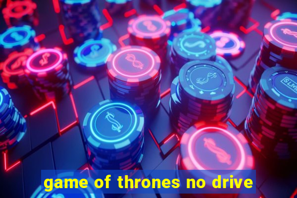 game of thrones no drive