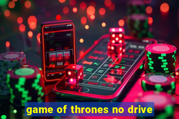 game of thrones no drive