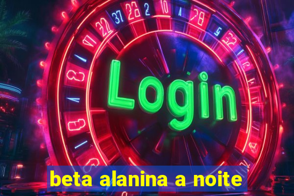 beta alanina a noite
