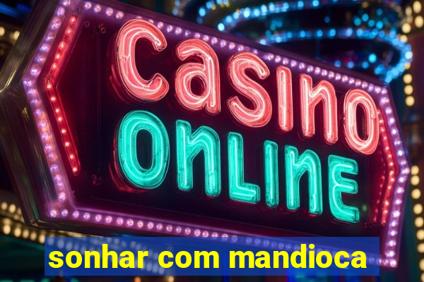 sonhar com mandioca