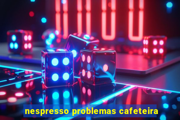 nespresso problemas cafeteira