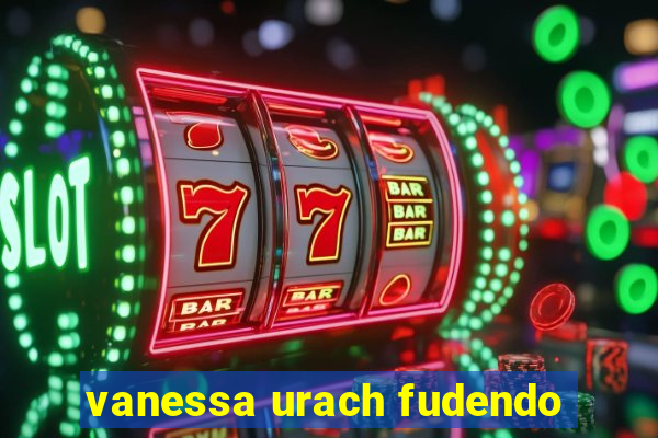 vanessa urach fudendo