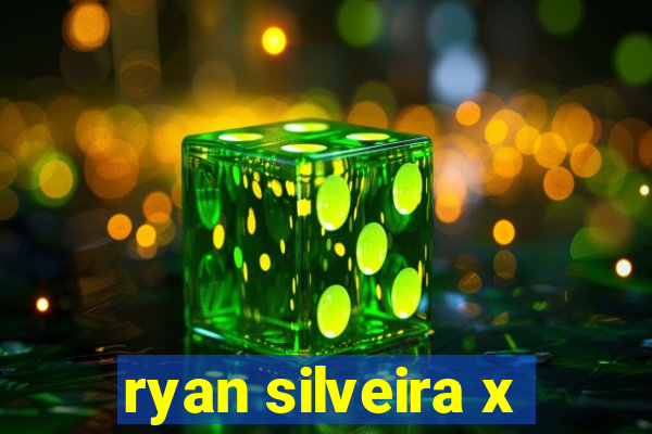 ryan silveira x