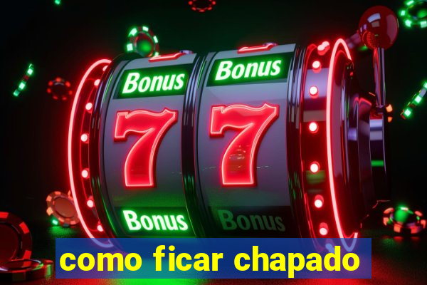 como ficar chapado