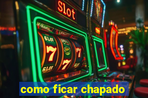 como ficar chapado