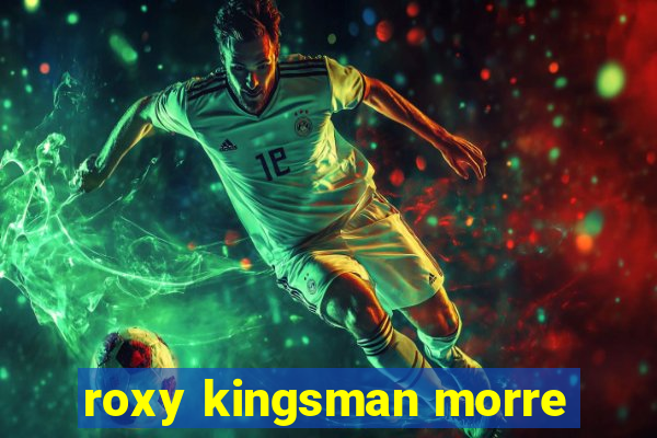 roxy kingsman morre