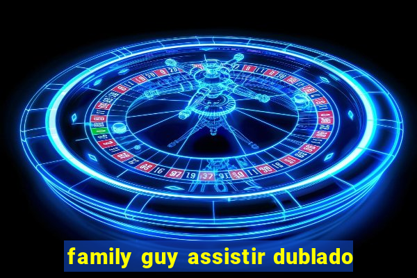 family guy assistir dublado