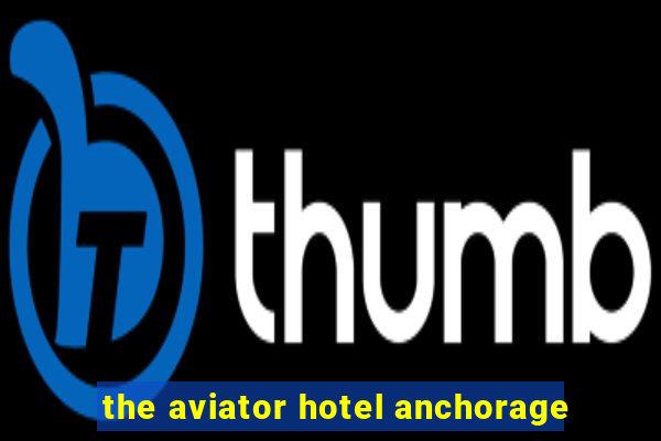 the aviator hotel anchorage