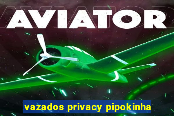 vazados privacy pipokinha