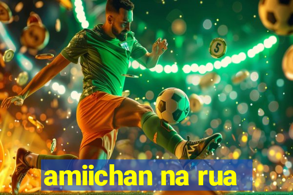 amiichan na rua