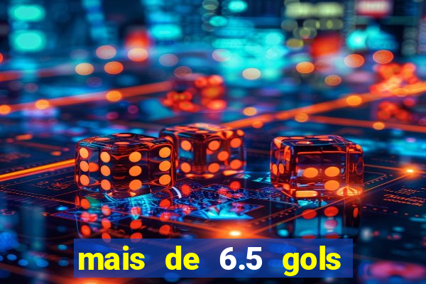 mais de 6.5 gols o que significa