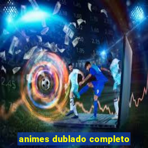 animes dublado completo