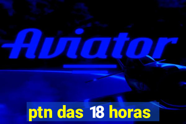 ptn das 18 horas