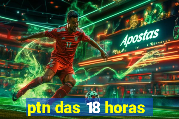 ptn das 18 horas