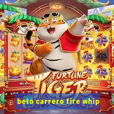 beto carrero fire whip