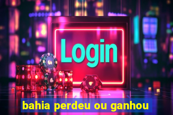 bahia perdeu ou ganhou