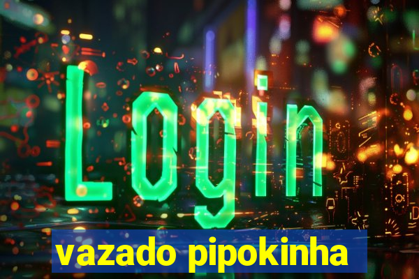 vazado pipokinha