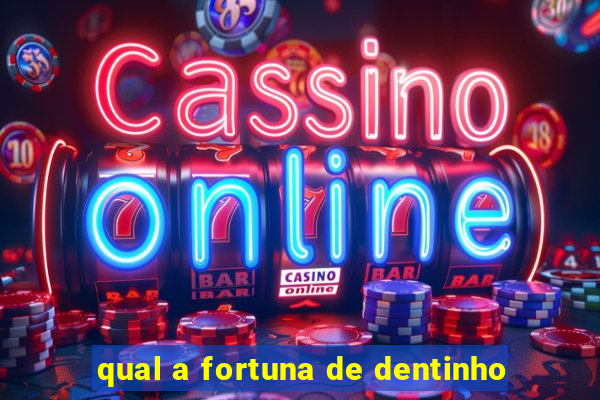 qual a fortuna de dentinho