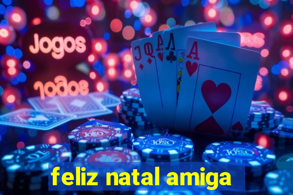 feliz natal amiga