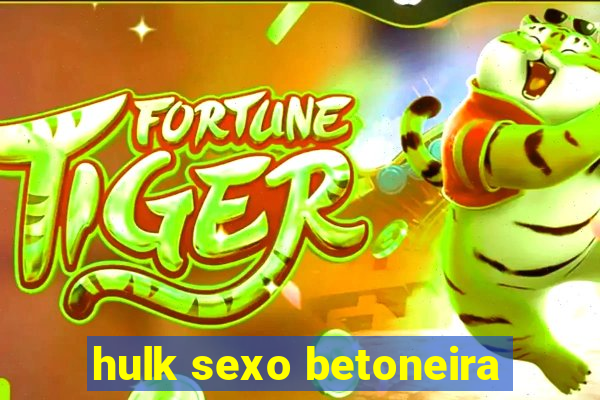 hulk sexo betoneira