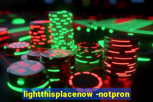 lightthisplacenow -notpron