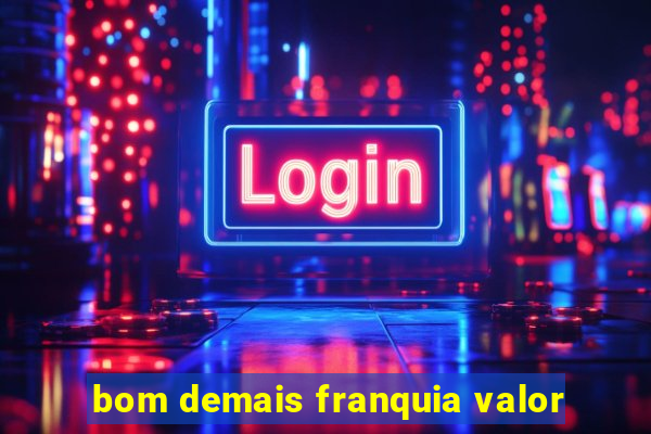 bom demais franquia valor