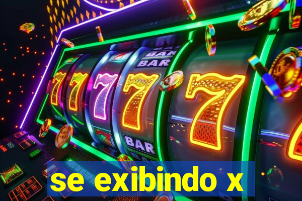 se exibindo x