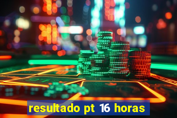 resultado pt 16 horas