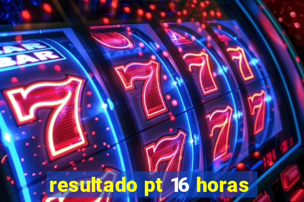 resultado pt 16 horas