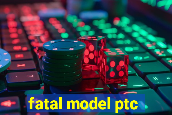 fatal model ptc
