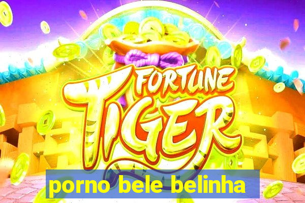 porno bele belinha