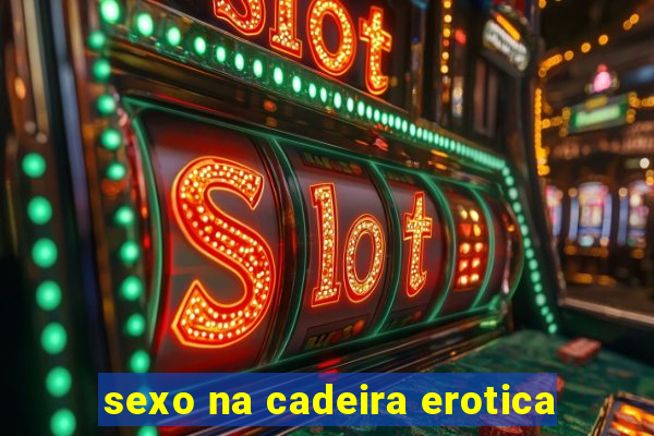 sexo na cadeira erotica