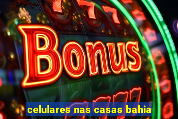 celulares nas casas bahia