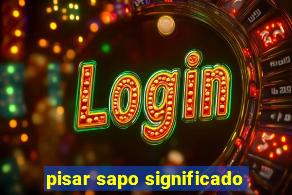pisar sapo significado
