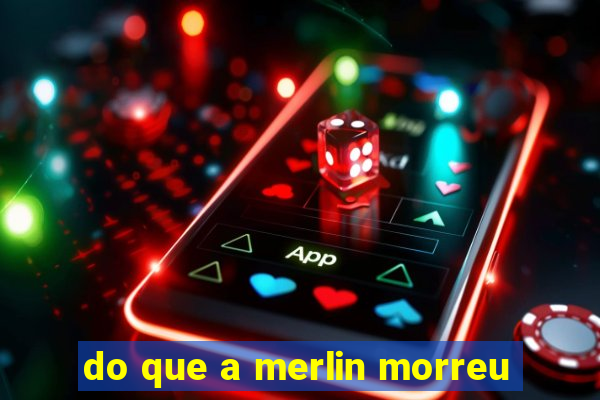 do que a merlin morreu