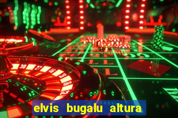 elvis bugalu altura e peso
