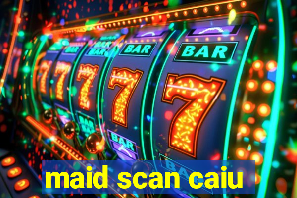 maid scan caiu