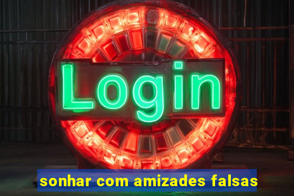 sonhar com amizades falsas